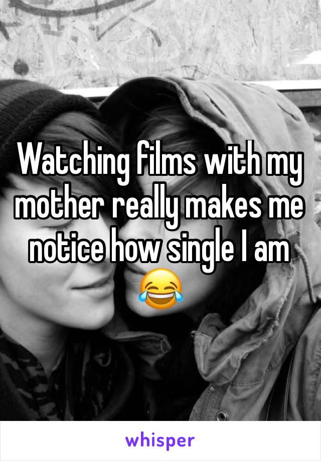 Watching films with my mother really makes me notice how single I am 😂