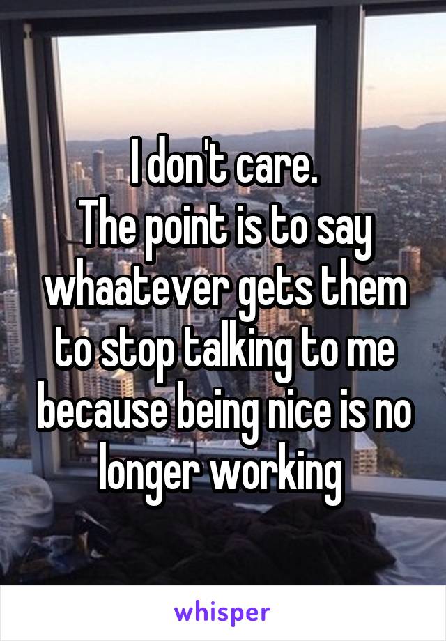 I don't care.
The point is to say whaatever gets them to stop talking to me because being nice is no longer working 