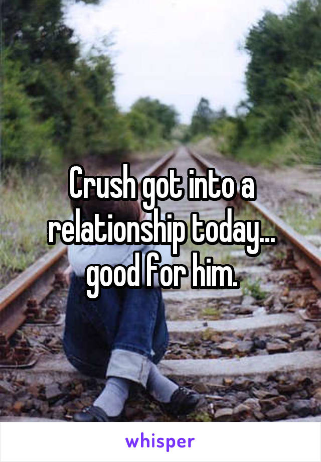 Crush got into a relationship today... good for him.