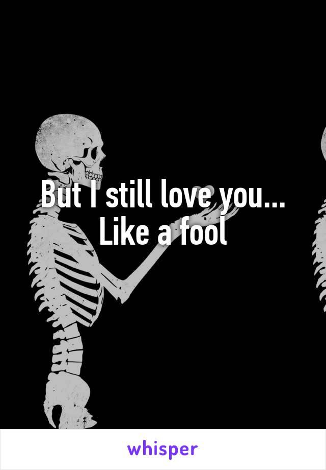 But I still love you... Like a fool
