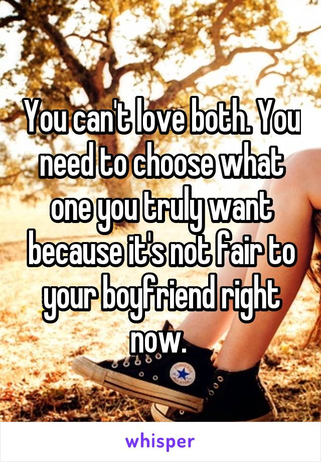 You can't love both. You need to choose what one you truly want because it's not fair to your boyfriend right now. 