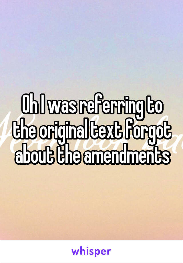 Oh I was referring to the original text forgot about the amendments