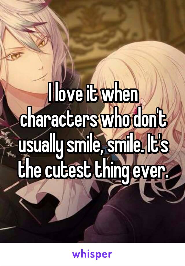I love it when characters who don't usually smile, smile. It's the cutest thing ever.