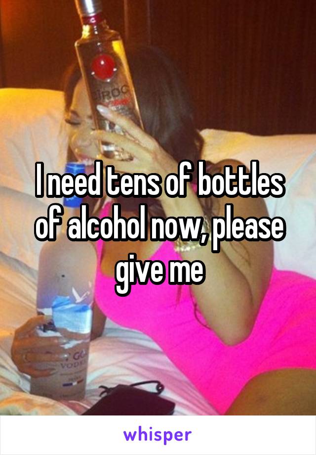 I need tens of bottles of alcohol now, please give me
