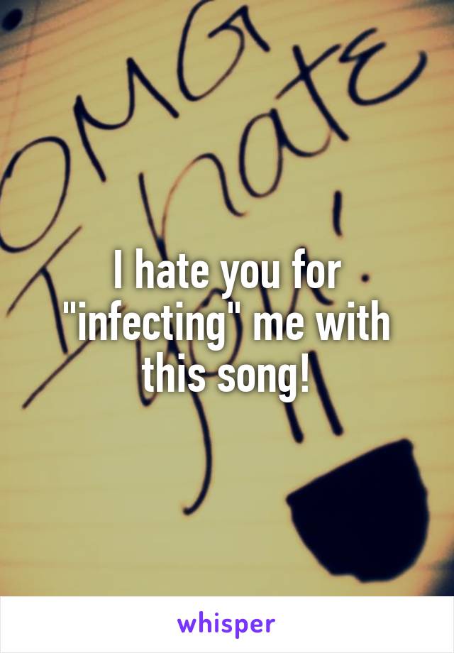 I hate you for "infecting" me with this song!