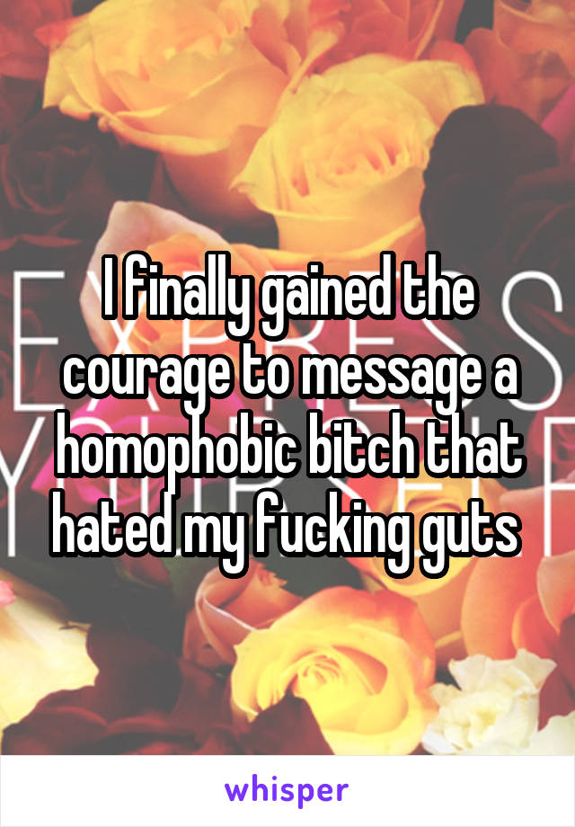 I finally gained the courage to message a homophobic bitch that hated my fucking guts 