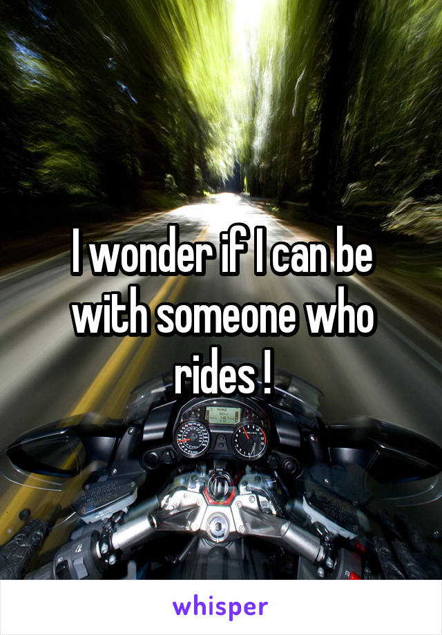 I wonder if I can be with someone who rides !