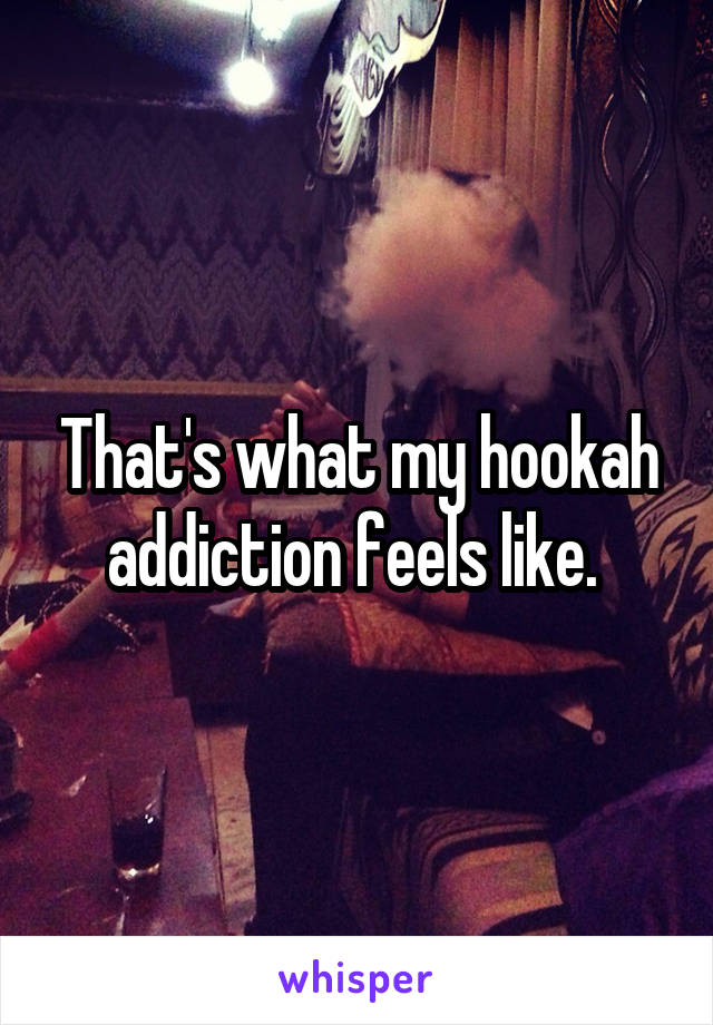 That's what my hookah addiction feels like. 