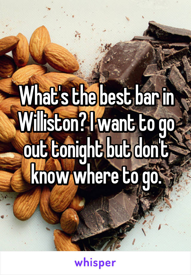 What's the best bar in Williston? I want to go out tonight but don't know where to go.