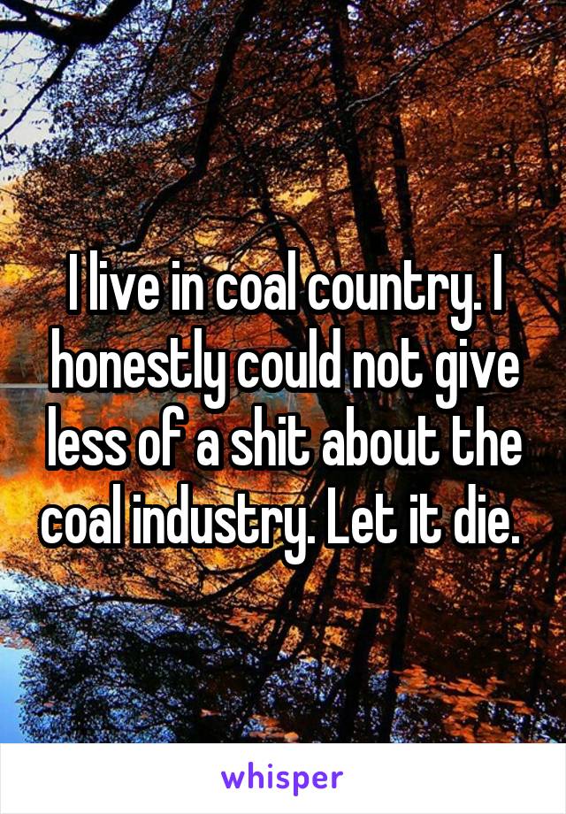 I live in coal country. I honestly could not give less of a shit about the coal industry. Let it die. 