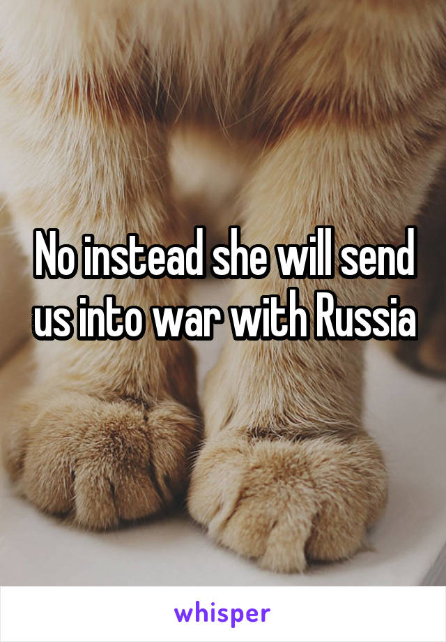 No instead she will send us into war with Russia 