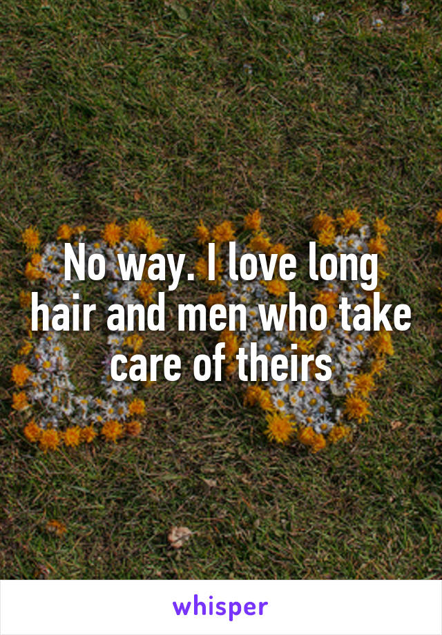 No way. I love long hair and men who take care of theirs