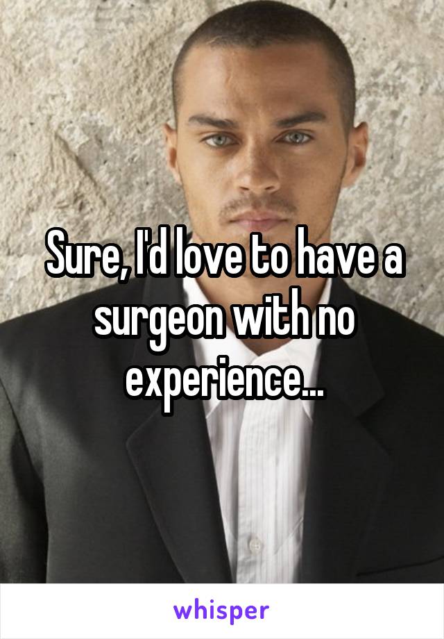 Sure, I'd love to have a surgeon with no experience...