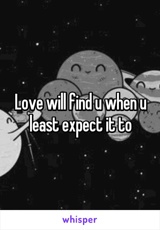 Love will find u when u least expect it to