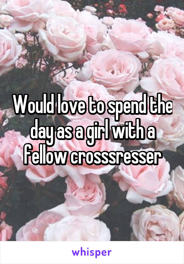 Would love to spend the day as a girl with a fellow crosssresser