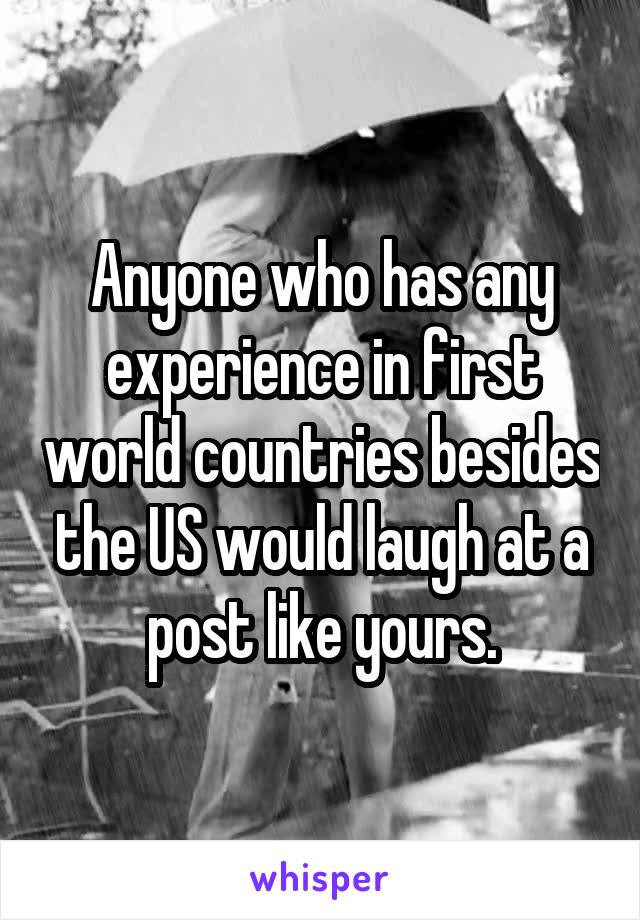 Anyone who has any experience in first world countries besides the US would laugh at a post like yours.