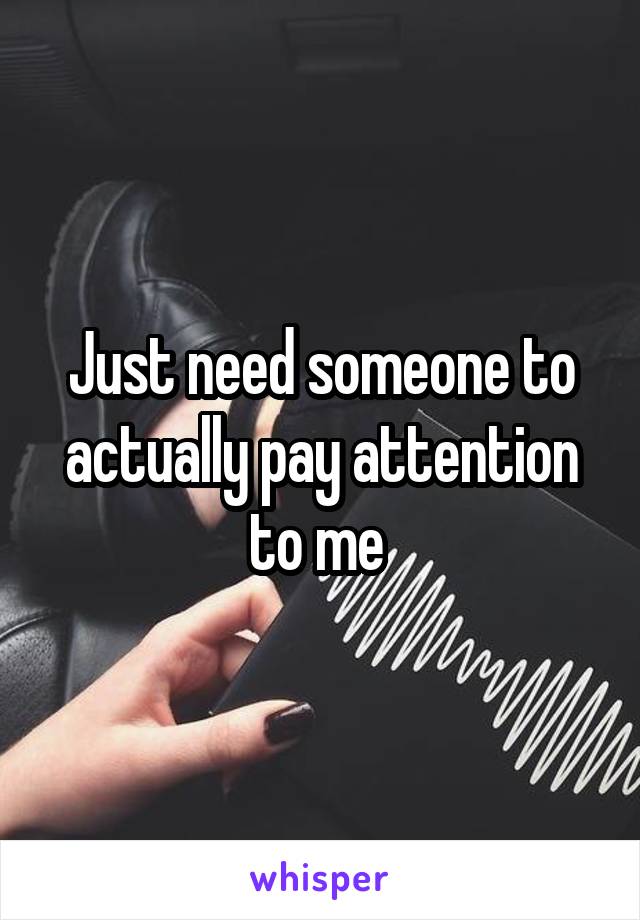 Just need someone to actually pay attention to me 