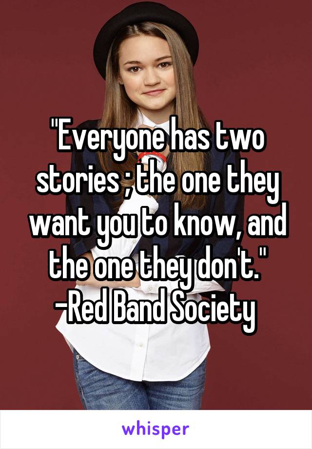 "Everyone has two stories ; the one they want you to know, and the one they don't." -Red Band Society 