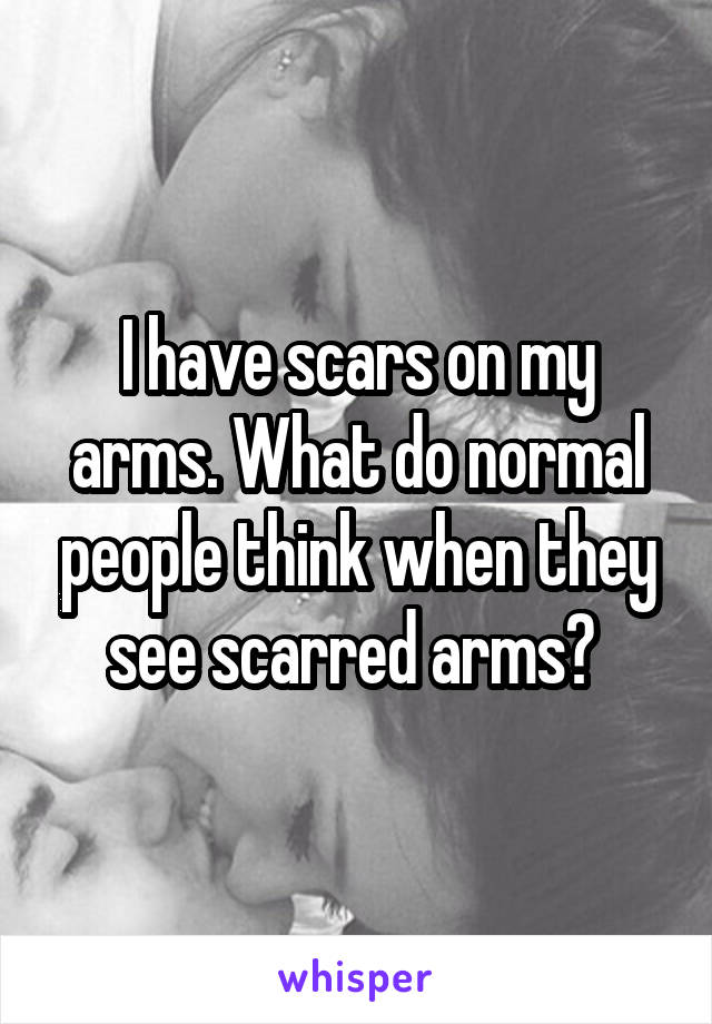 I have scars on my arms. What do normal people think when they see scarred arms? 