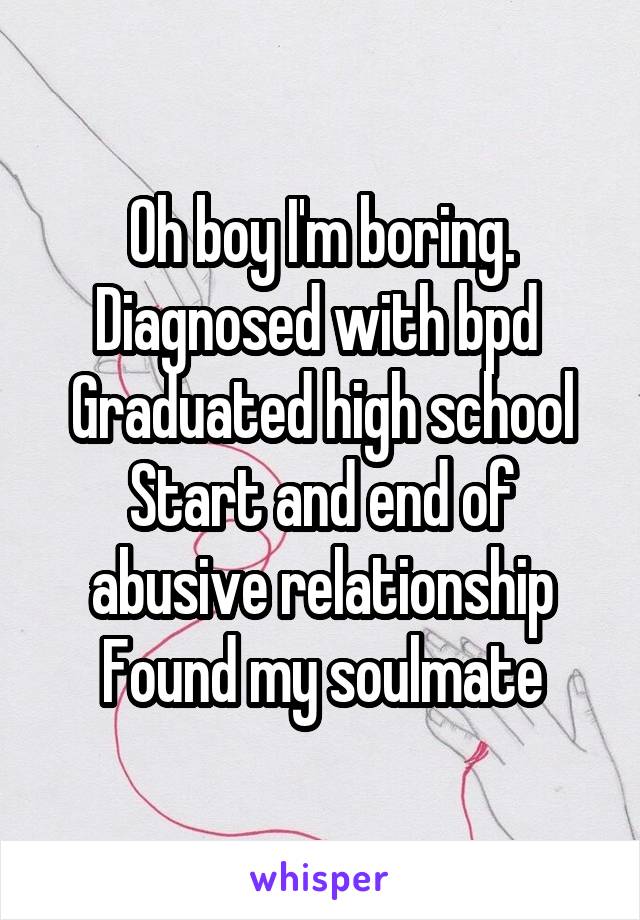 Oh boy I'm boring.
Diagnosed with bpd 
Graduated high school
Start and end of abusive relationship
Found my soulmate