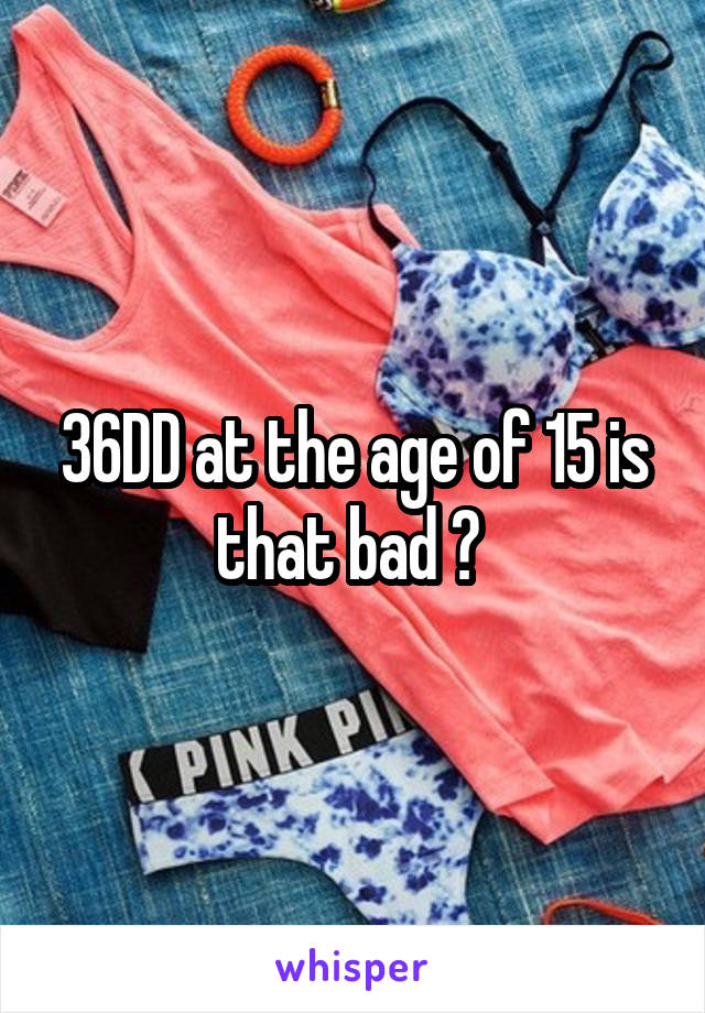 36DD at the age of 15 is that bad ? 