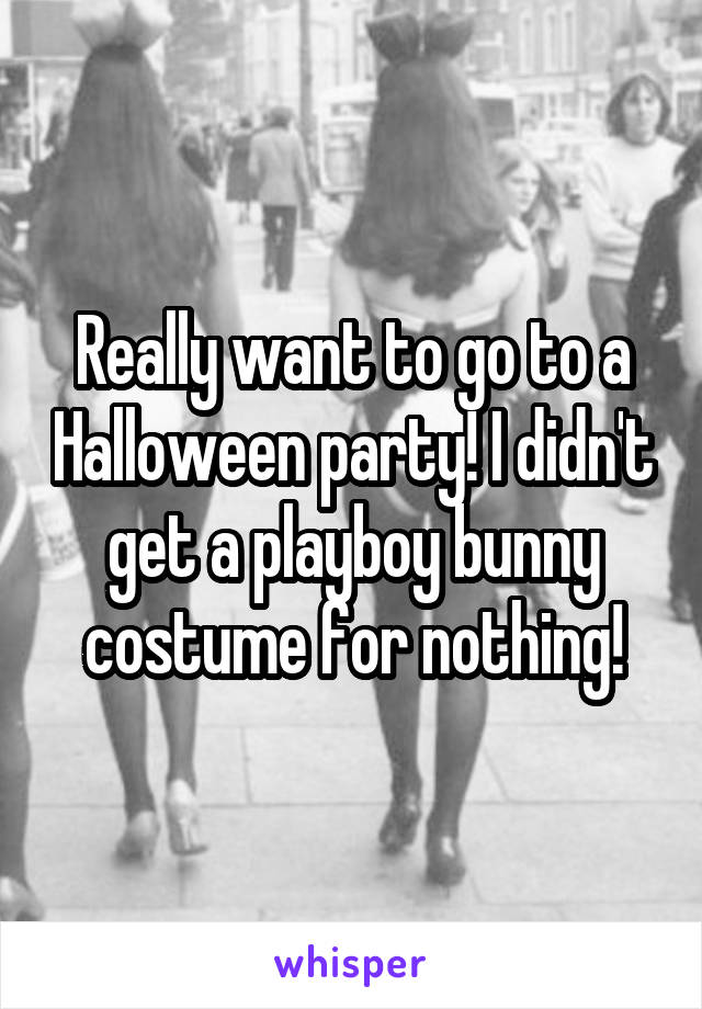Really want to go to a Halloween party! I didn't get a playboy bunny costume for nothing!