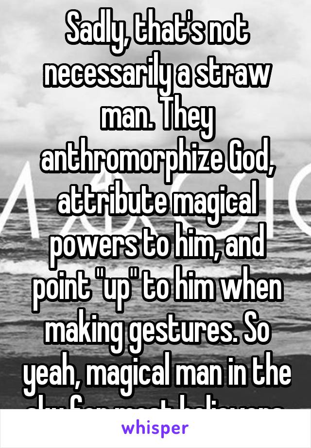 Sadly, that's not necessarily a straw man. They anthromorphize God, attribute magical powers to him, and point "up" to him when making gestures. So yeah, magical man in the sky for most believers.