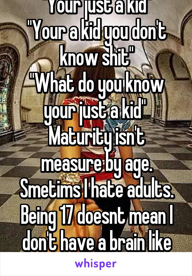 "Your just a kid"
"Your a kid you don't know shit"
"What do you know your just a kid" 
Maturity isn't measure by age. Smetims I hate adults. Being 17 doesnt mean I don't have a brain like evrybdy else
