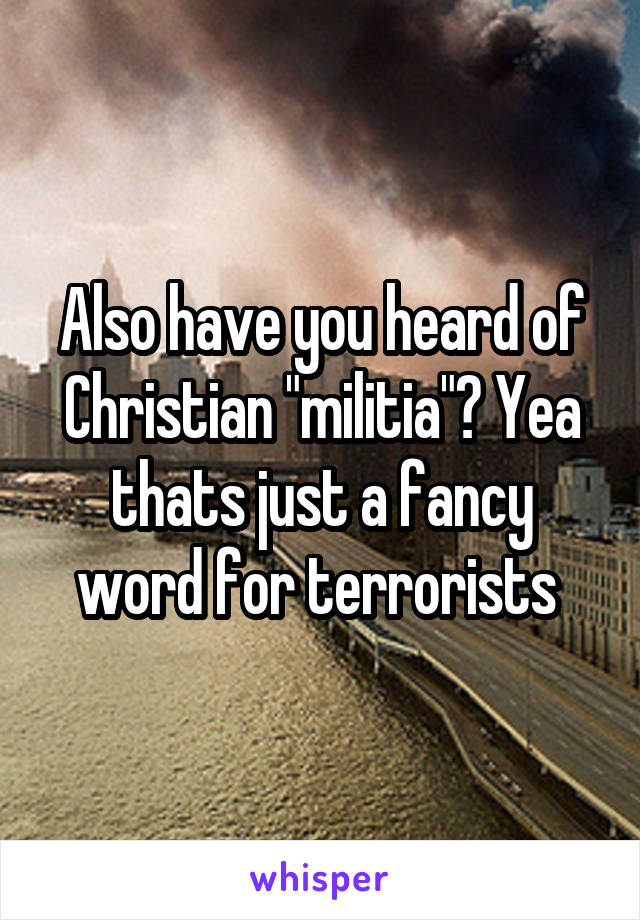 Also have you heard of Christian "militia"? Yea thats just a fancy word for terrorists 