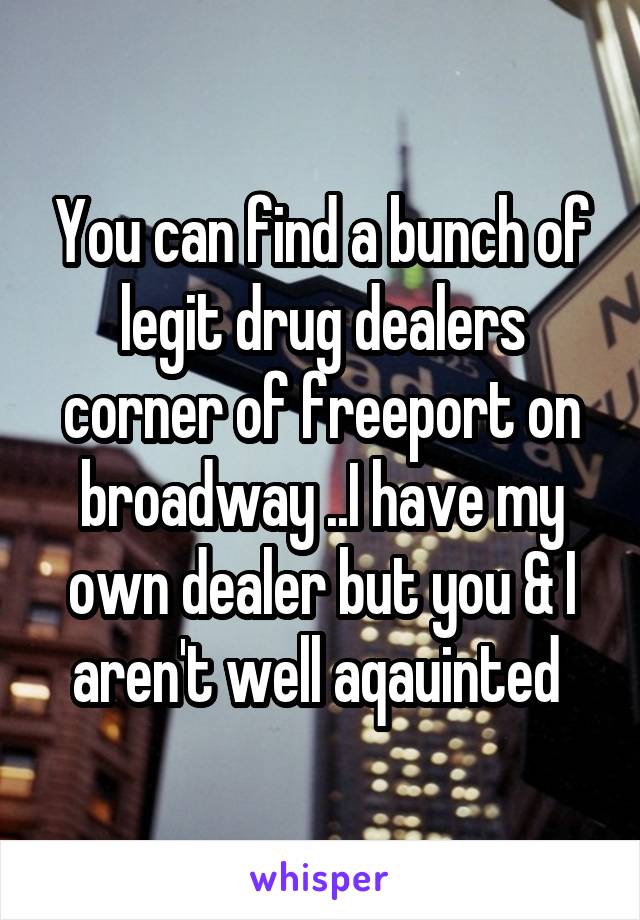 You can find a bunch of legit drug dealers corner of freeport on broadway ..I have my own dealer but you & I aren't well aqauinted 