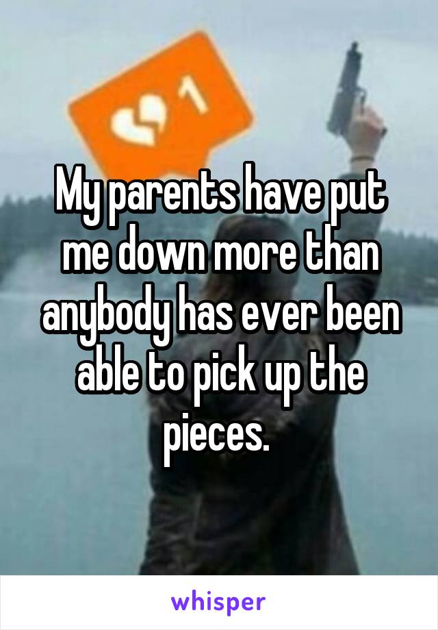 My parents have put me down more than anybody has ever been able to pick up the pieces. 
