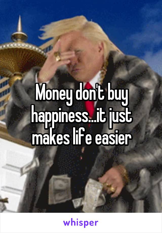 Money don't buy happiness...it just makes life easier