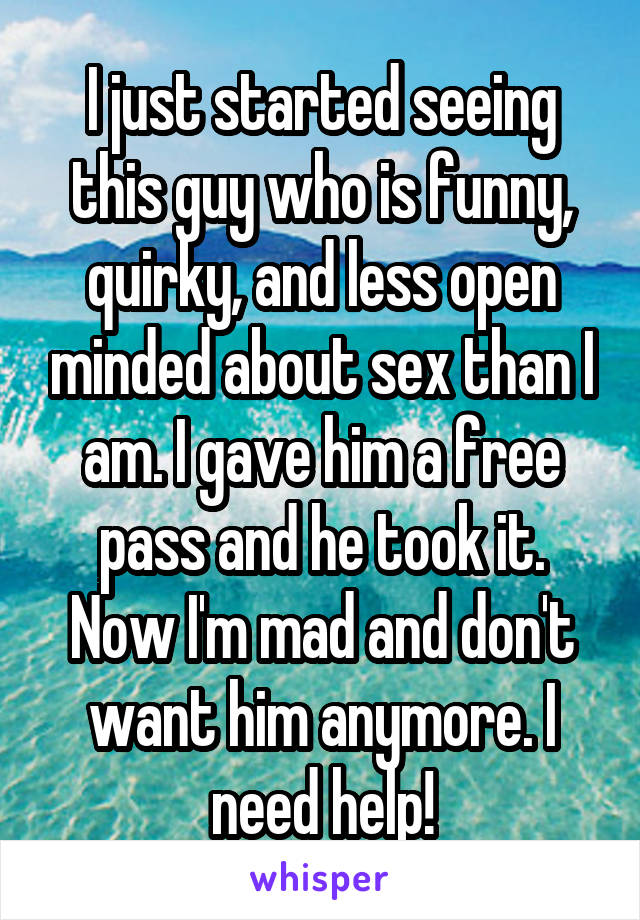 I just started seeing this guy who is funny, quirky, and less open minded about sex than I am. I gave him a free pass and he took it. Now I'm mad and don't want him anymore. I need help!