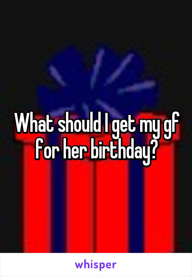 What should I get my gf for her birthday?