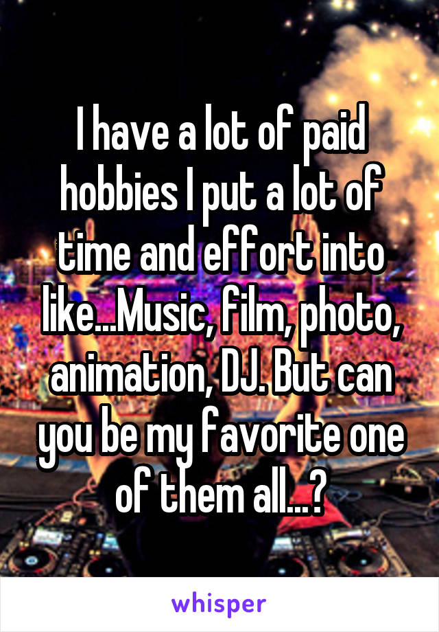 I have a lot of paid hobbies I put a lot of time and effort into like...Music, film, photo, animation, DJ. But can you be my favorite one of them all...?