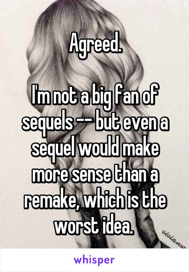 Agreed.

I'm not a big fan of sequels -- but even a sequel would make more sense than a remake, which is the worst idea. 