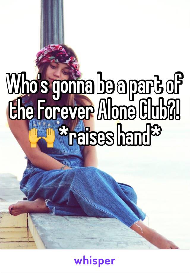 Who's gonna be a part of the Forever Alone Club?! 🙌 *raises hand*