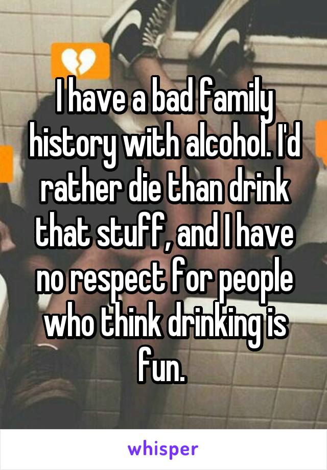 I have a bad family history with alcohol. I'd rather die than drink that stuff, and I have no respect for people who think drinking is fun. 