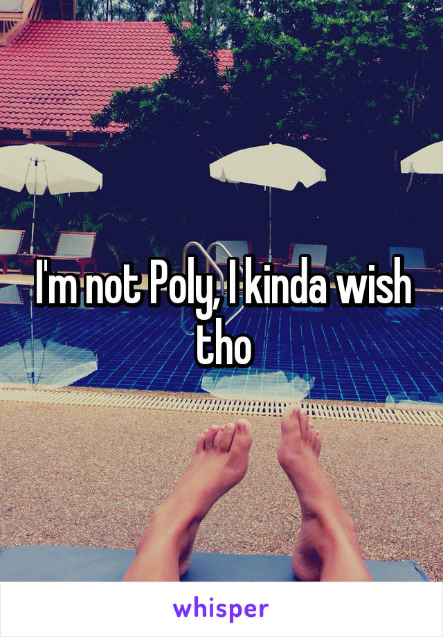 I'm not Poly, I kinda wish tho
