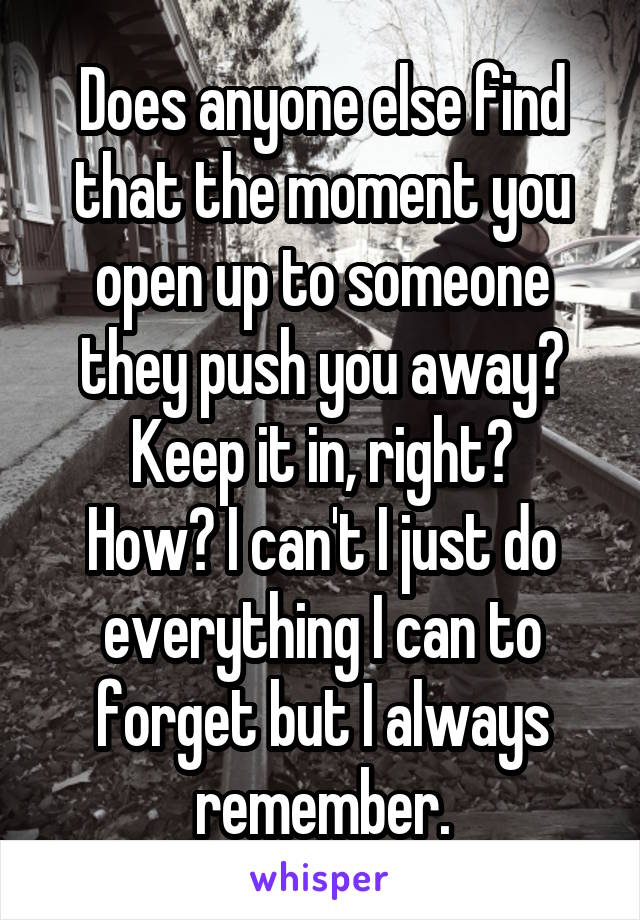 Does anyone else find that the moment you open up to someone they push you away?
Keep it in, right?
How? I can't I just do everything I can to forget but I always remember.