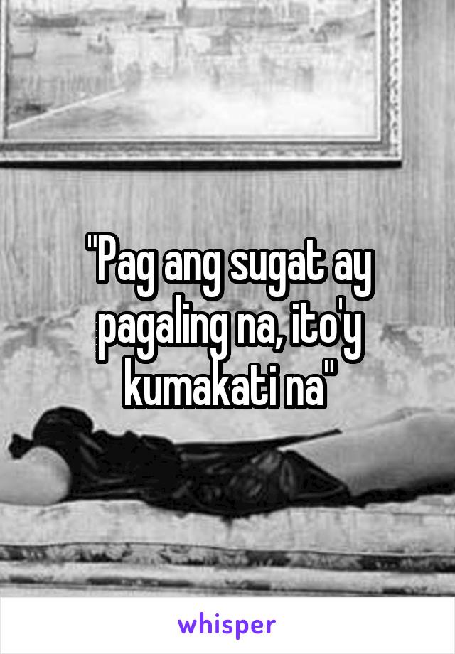 "Pag ang sugat ay pagaling na, ito'y kumakati na"