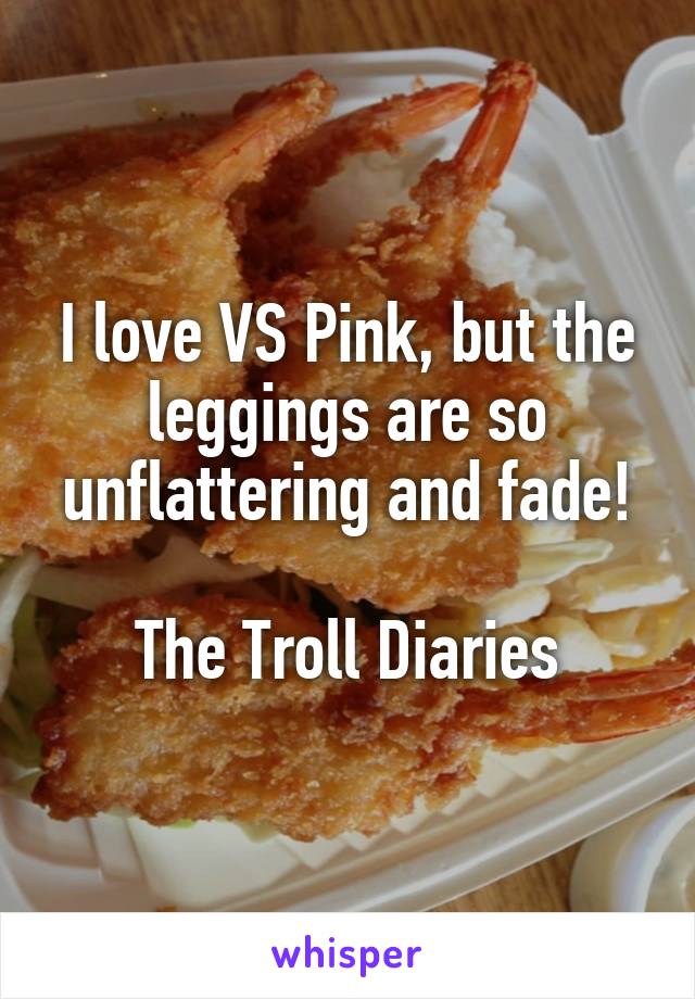 I love VS Pink, but the leggings are so unflattering and fade!

The Troll Diaries