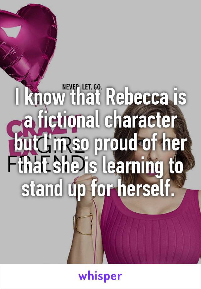 I know that Rebecca is a fictional character but I'm so proud of her that she is learning to stand up for herself. 