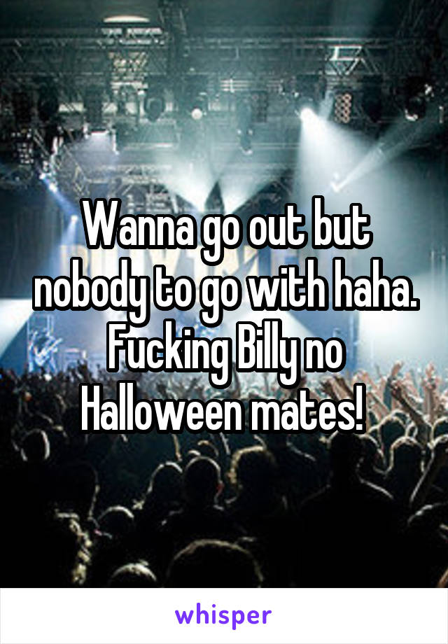 Wanna go out but nobody to go with haha. Fucking Billy no Halloween mates! 