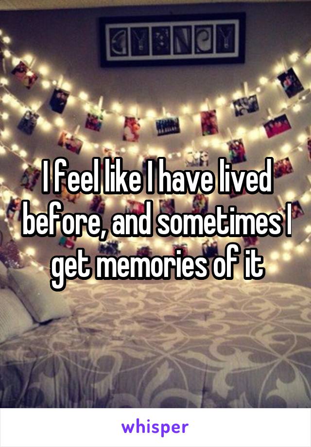 I feel like I have lived before, and sometimes I get memories of it