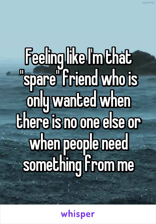 Feeling like I'm that "spare" friend who is only wanted when there is no one else or when people need something from me