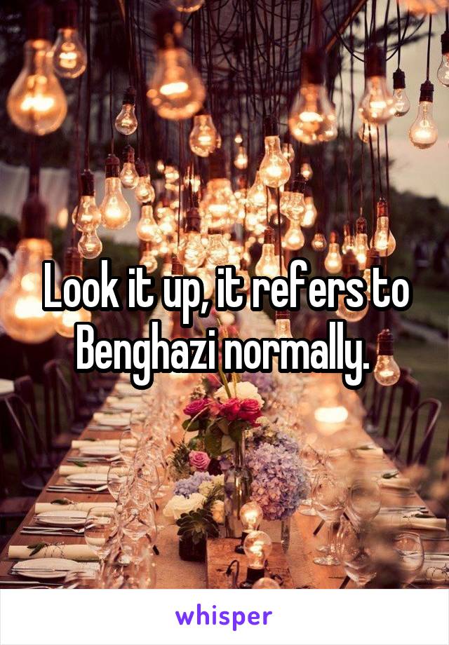 Look it up, it refers to Benghazi normally. 