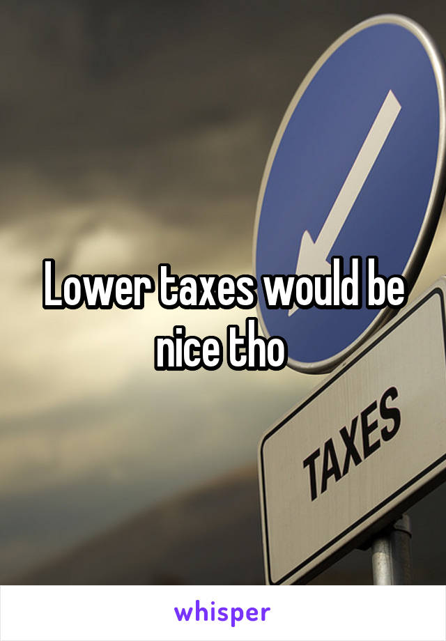 Lower taxes would be nice tho 