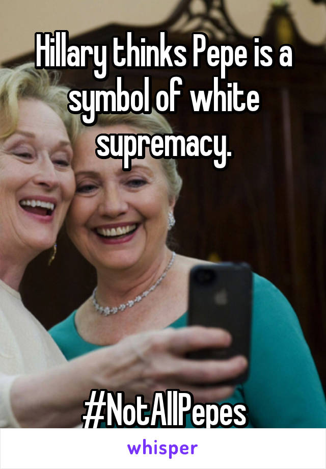 Hillary thinks Pepe is a symbol of white supremacy.





#NotAllPepes