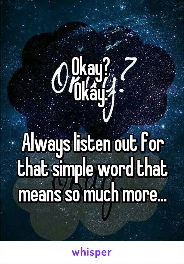 Okay? 
Okay. 

Always listen out for that simple word that means so much more...